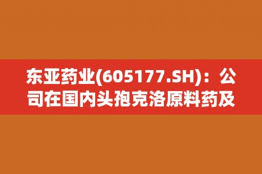 东亚药业(605177.SH)：公司在国内头孢克洛原料药及中间体市场的份额约占60%左右