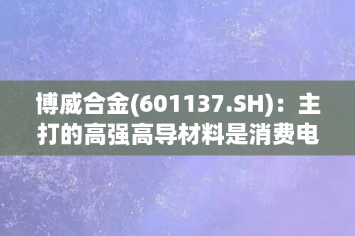 博威合金(601137.SH)：主打的高强高导材料是消费电子Type-C接口的首选材料
