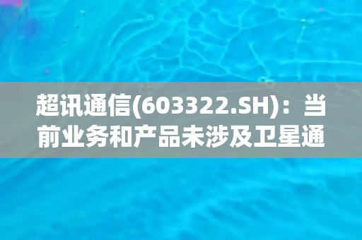 超讯通信(603322.SH)：当前业务和产品未涉及卫星通信方向
