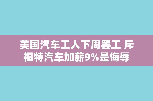 美国汽车工人下周罢工 斥福特汽车加薪9%是侮辱