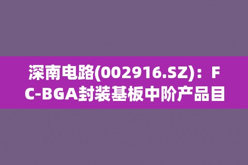 深南电路(002916.SZ)：FC-BGA封装基板中阶产品目前已在客户端顺利完成认证，部分中高阶产品已进入送样阶段