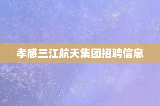 孝感三江航天集团招聘信息