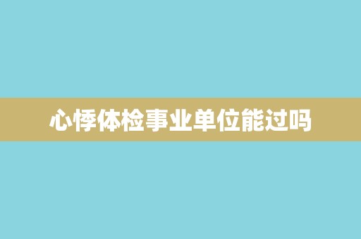 心悸体检事业单位能过吗