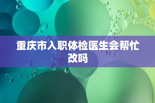 重庆市入职体检医生会帮忙改吗