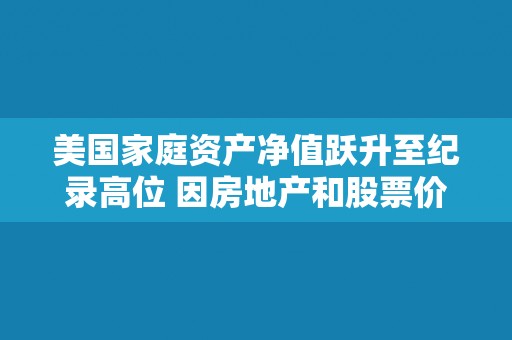 美国家庭资产净值跃升至纪录高位 因房地产和股票价值上升