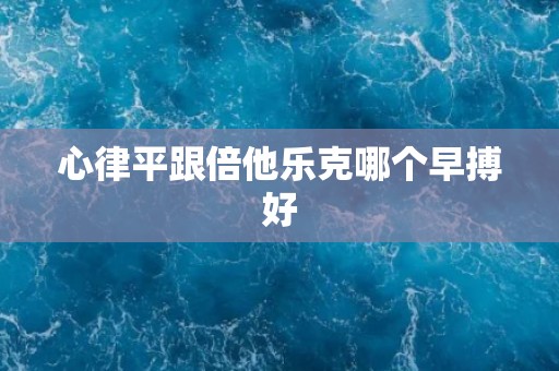 心律平跟倍他乐克哪个早搏好