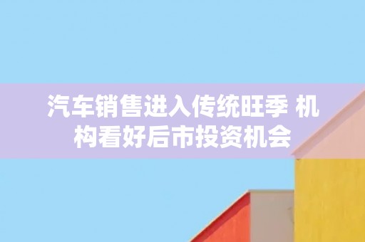 汽车销售进入传统旺季 机构看好后市投资机会