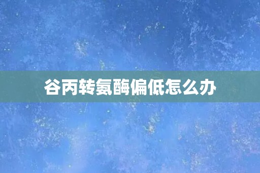 谷丙转氨酶偏低怎么办