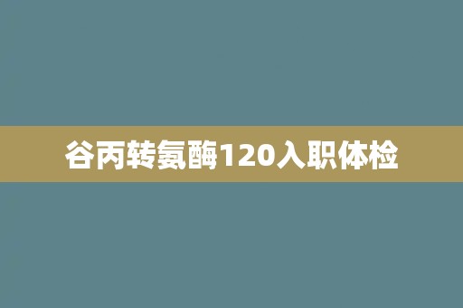 谷丙转氨酶120入职体检