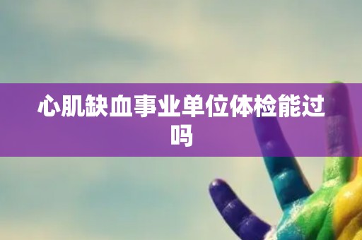 心肌缺血事业单位体检能过吗