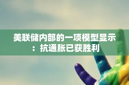 美联储内部的一项模型显示：抗通胀已获胜利