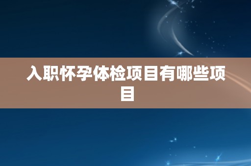 入职怀孕体检项目有哪些项目