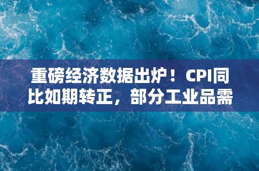 重磅经济数据出炉！CPI同比如期转正，部分工业品需求改善，如何影响股债？