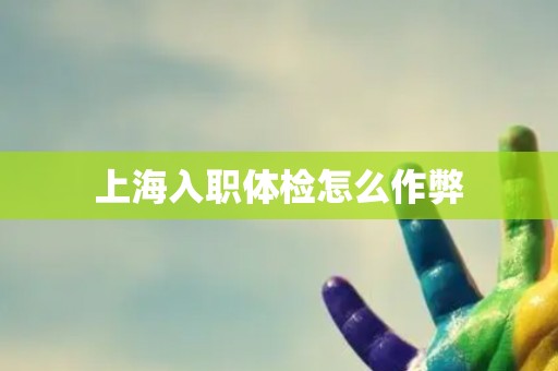 上海入职体检怎么作弊