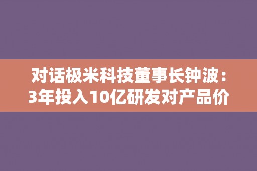 对话极米科技董事长钟波：3年投入10亿研发对产品价值负责 亿元补贴助力消费信心恢复