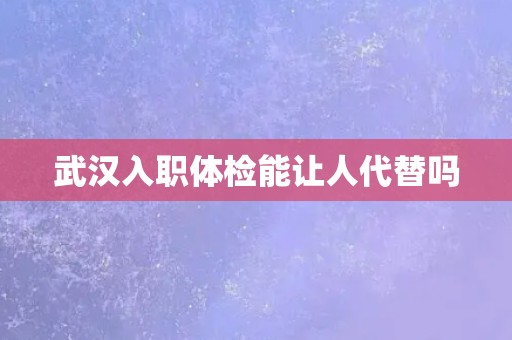 武汉入职体检能让人代替吗