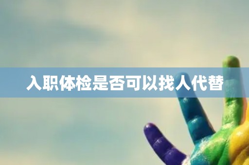 入职体检是否可以找人代替