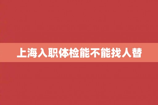 上海入职体检能不能找人替