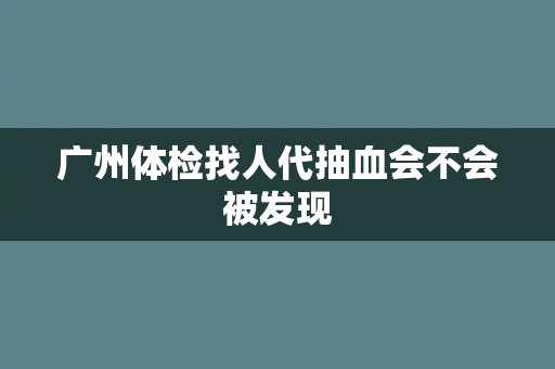 广州体检找人代抽血会不会被发现