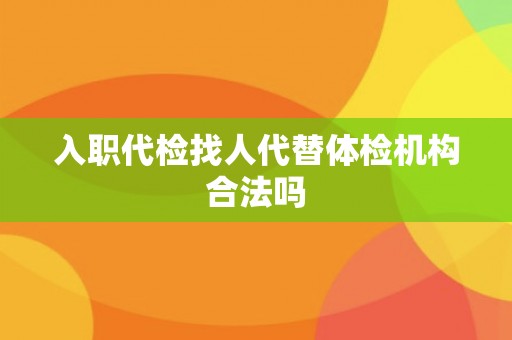 入职代检找人代替体检机构合法吗