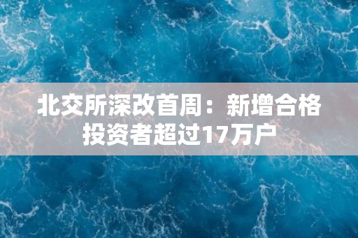 北交所深改首周：新增合格投资者超过17万户