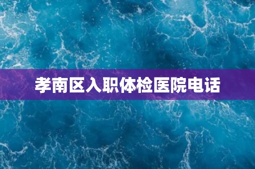 孝南区入职体检医院电话