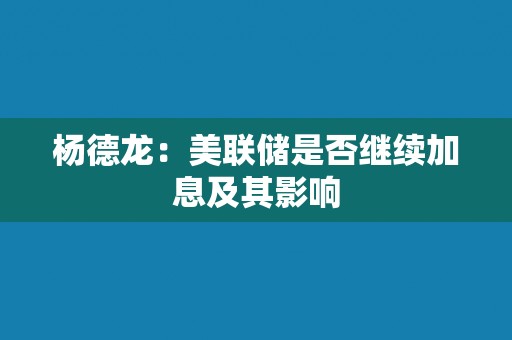 杨德龙：美联储是否继续加息及其影响