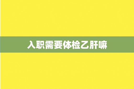 入职需要体检乙肝嘛