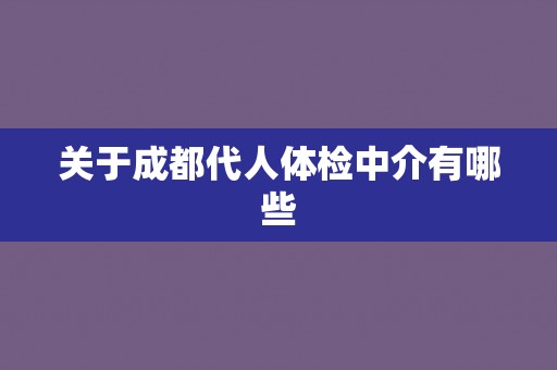 关于成都代人体检中介有哪些