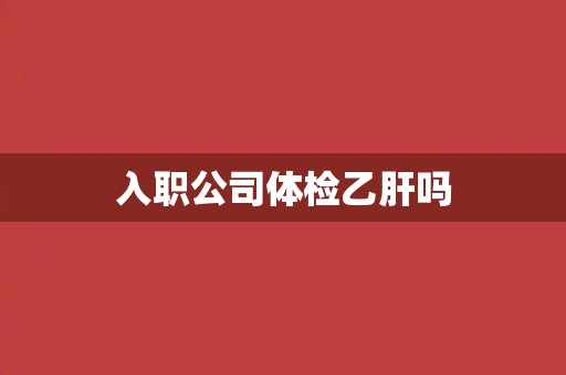 入职公司体检乙肝吗
