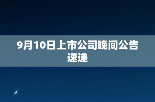 9月10日上市公司晚间公告速递