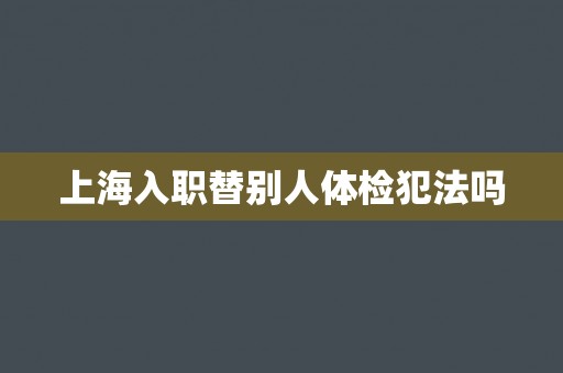 上海入职替别人体检犯法吗
