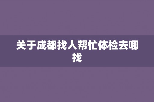关于成都找人帮忙体检去哪找