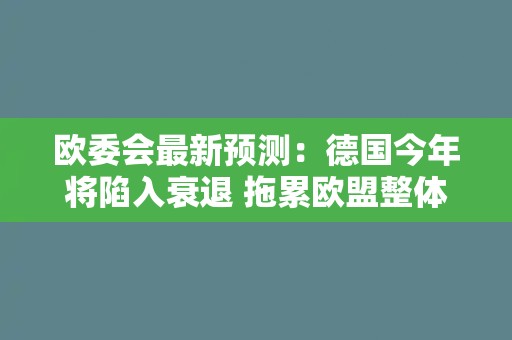 欧委会最新预测：德国今年将陷入衰退 拖累欧盟整体经济
