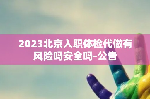 2023北京入职体检代做有风险吗安全吗-公告