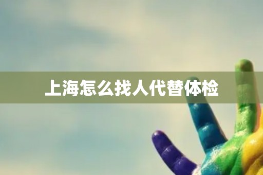 上海怎么找人代替体检