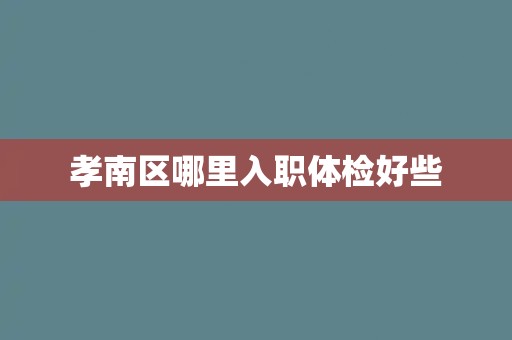 孝南区哪里入职体检好些