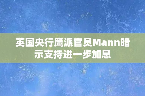 英国央行鹰派官员Mann暗示支持进一步加息
