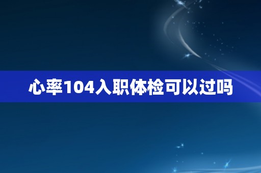 心率104入职体检可以过吗