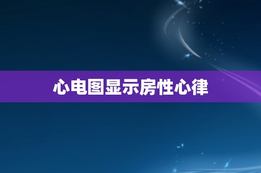 心电图显示房性心律