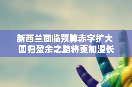 新西兰面临预算赤字扩大 回归盈余之路将更加漫长