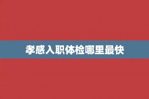 孝感入职体检哪里最快