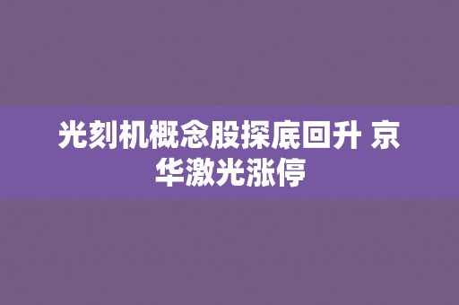 光刻机概念股探底回升 京华激光涨停