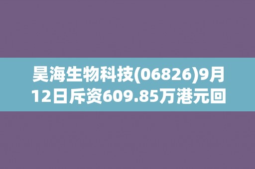 昊海生物科技(06826)9月12日斥资609.85万港元回购12.72万股