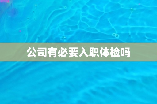 公司有必要入职体检吗