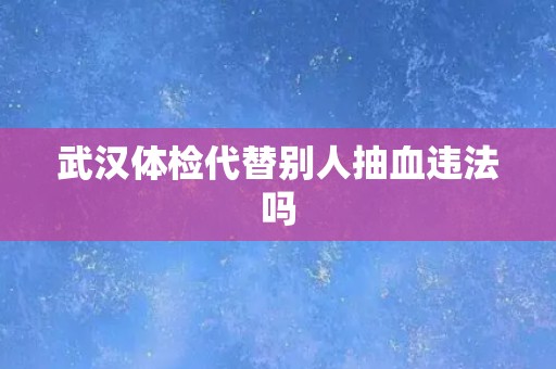 武汉体检代替别人抽血违法吗