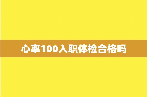 心率100入职体检合格吗 心率100入职体检合格吗
