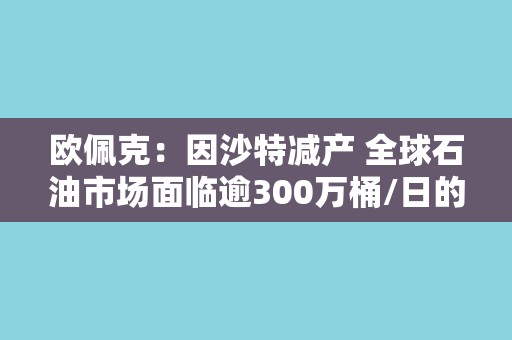 欧佩克：因沙特减产 全球石油市场面临逾300万桶/日的供应缺口