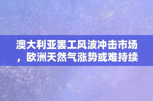 澳大利亚罢工风波冲击市场，欧洲天然气涨势或难持续