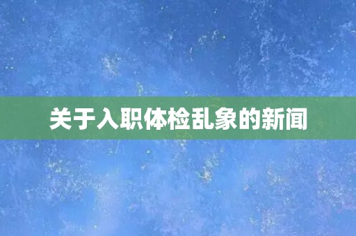 关于入职体检乱象的新闻